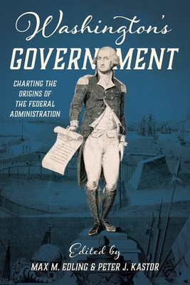 Washington's Government: Charting the Origins of the Federal Administration - Edling, Max (Editor), and Kastor, Peter J (Editor)