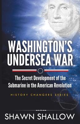 Washington's Undersea War: The Secret Development of the Submarine in the American Revolution - Shallow, Shawn