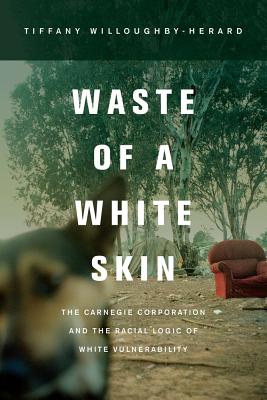 Waste of a White Skin: The Carnegie Corporation and the Racial Logic of White Vulnerability - Willoughby-Herard, Tiffany