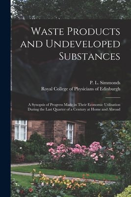 Waste Products and Undeveloped Substances: a Synopsis of Progress Made in Their Economic Utilisation During the Last Quarter of a Century at Home and Abroad - Simmonds, P L (Peter Lund) 1814-1897 (Creator), and Royal College of Physicians of Edinbu (Creator)