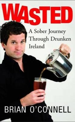 Wasted: A Sober Journey Through Drunken Ireland - O'Connell, Brian