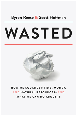 Wasted: How We Squander Time, Money, and Natural Resources-And What We Can Do about It - Reese, Byron, and Hoffman, Scott