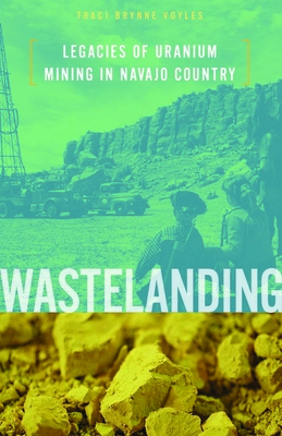 Wastelanding: Legacies of Uranium Mining in Navajo Country - Voyles, Traci Brynne