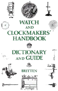 Watch and Clockmaker's Handbook, Dictionary and Guide - Britten, F J
