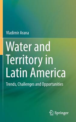 Water and Territory in Latin America: Trends, Challenges and Opportunities - Arana, Vladimir