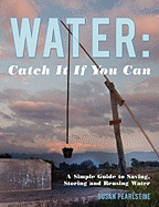 Water: Catch it if you can: A Simple Guide to Saving, Storing and Reusing Water