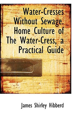 Water-Cresses Without Sewage. Home Culture of the Water-Cress, a Practical Guide - Hibberd, James Shirley