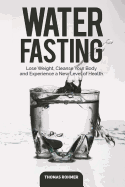 Water Fasting: Lose Weight, Cleanse Your Body, and Experience a New Level of Health