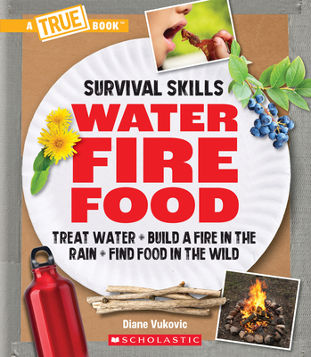 Water, Fire, Food: Treat Water, Build a Fire in the Rain, Find Food in the Wild (a True Book: Survival Skills) - Vukovic, Diane