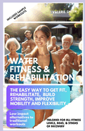 Water Fitness & Rehabilitation: The Easy Way To Get Fit, Rehabilitate, Build Strength, Improve Mobility and Flexibility. Low Impact Alternatives To Traditional Workouts.