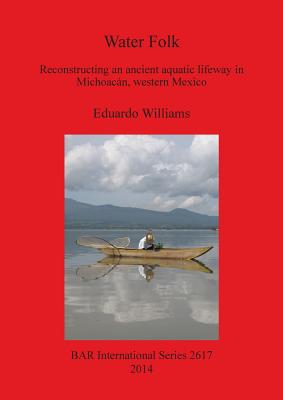 Water Folk: Reconstructing an Ancient Aquatic Lifeway in Michoacn Western Mexico: Reconstructing an Ancient Aquatic Lifeway in Michoacn, Western Mexico - Williams, Eduardo