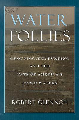 Water Follies: Groundwater Pumping and the Fate of America's Fresh Waters - Glennon, Robert Jerome, Dr.