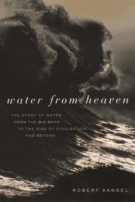 Water from Heaven: The Story of Water from the Big Bang to the Rise of Civilization, and Beyond - Kandel, Robert