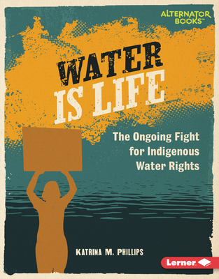 Water Is Life: The Ongoing Fight for Indigenous Water Rights - Phillips, Katrina M