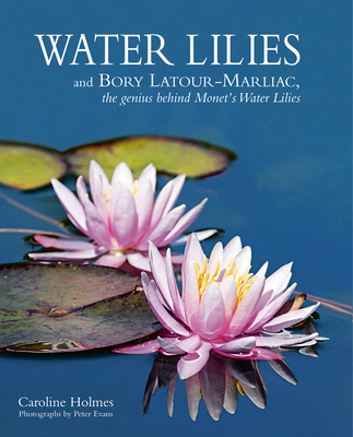 Water Lilies: And Bory Latour-Marliac, the Genius Behind Monet's Water Lilies - Holmes, Caroline