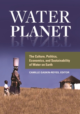 Water Planet: The Culture, Politics, Economics, and Sustainability of Water on Earth - Gaskin-Reyes, Camille (Editor)