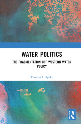 Water Politics: The Fragmentation of Western Water Policy - Holyoke, Thomas T
