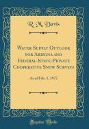 Water Supply Outlook for Arizona and Federal-State-Private Cooperative Snow Surveys: As of Feb. 1, 1977 (Classic Reprint)