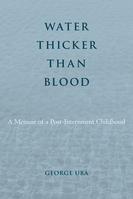 Water Thicker Than Blood: A Memoir of a Post-Internment Childhood - Uba, George