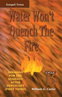 Water Won't Quench the Fire: Cycle B Gospel Text Sermons for First Third of Pentecost - Carter, William G