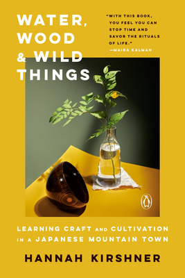 Water, Wood, and Wild Things: Learning Craft and Cultivation in a Japanese Mountain Town - Kirshner, Hannah