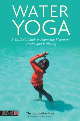 Water Yoga: A Teacher's Guide to Improving Movement, Health and Wellbeing - Fairbrother, Christa, and Sova, Ruth (Foreword by)