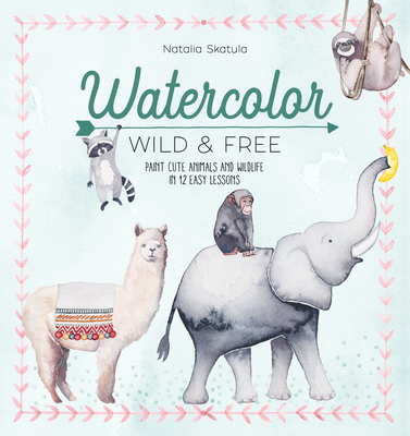 Watercolor Wild and Free: Paint Cute Animals and Wildlife in 12 Easy Lessons - Skatula, Natalia