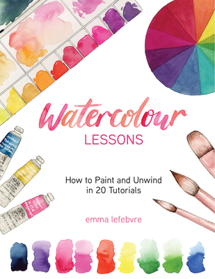 Watercolour Lessons: How to Paint and Unwind in 20 Tutorials (How to Paint with Watercolours for Beginners) - Lefebvre, Emma