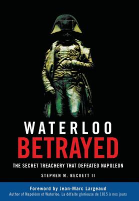 Waterloo Betrayed: The Secret Treachery That Defeated Napoleon - Beckett, Stephen M, and Largeaud, Jean-Marc (Foreword by)