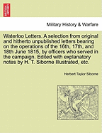 Waterloo Letters. a Selection from Original and Hitherto Unpublished Letters Bearing on the Operations of the 16th, 17th, and 18th June 1815, by Officers Who Served in the Campaign. Edited with Explanatory Notes by H. T. Siborne Illustrated, Etc.