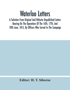 Waterloo Letters: A Selection From Original And Hitherto Unpublished Letters Bearing On The Operations Of The 16Th, 17Th, And 18Th June, 1815, By Officers Who Served In The Campaign