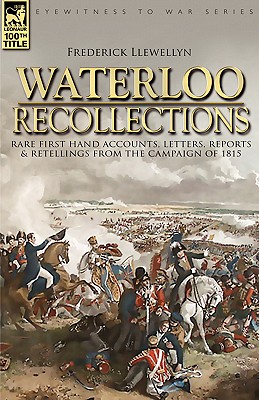 Waterloo Recollections: Rare First Hand Accounts, Letters, Reports and Retellings from the Campaign of 1815 - Llewellyn, Frederick