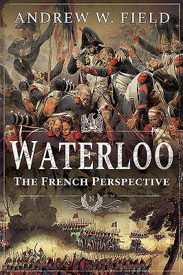 Waterloo: The French Perspective - Field, Andrew W