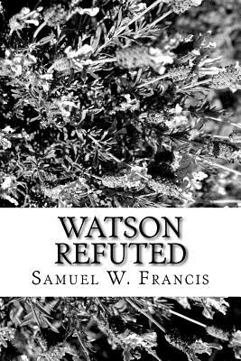 Watson Refuted - Francis, Samuel W, Dr.