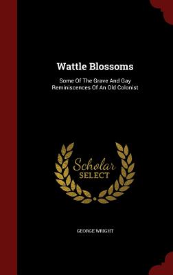 Wattle Blossoms: Some of the Grave and Gay Reminiscences of an Old Colonist - Wright, George