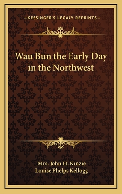 Wau Bun the Early Day in the Northwest - Kinzie, John H, Mrs., and Kellogg, Louise Phelps (Introduction by)