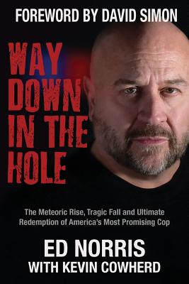 Way Down in the Hole: The Meteoric Rise, Tragic Fall and Ultimate Redemption of America's Most Promising Cop - Norris, Ed, and Cowherd, Kevin, and Simon, David, MD (Foreword by)