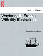 Wayfaring in France with Fifty Illustrations. - Barker, Edward Harrison