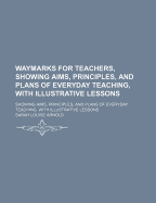 Waymarks for Teachers, Showing Aims, Principles, and Plans of Everyday Teaching, with Illustrative Lessons