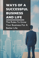 Ways Of A Successful Business And Life: The Rules To Grow Your Business For A Better Life: How To Deal With Real World Situations And The Transportation Industry