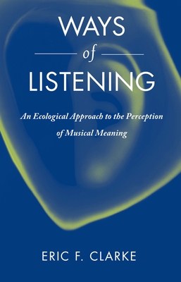 Ways of Listening: An Ecological Approach to the Perception of Musical Meaning - Clarke, Eric