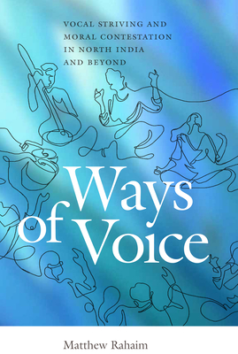 Ways of Voice: Vocal Striving and Moral Contestation in North India and Beyond - Rahaim, Matthew