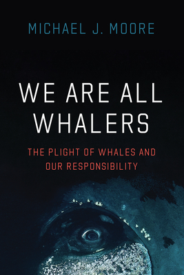 We Are All Whalers: The Plight of Whales and Our Responsibility - Moore, Michael J