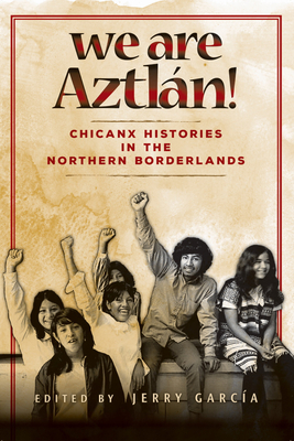 We Are Aztln!: Chicanx Histories in the Northern Borderlands - Garca, Jerry (Editor), and Crdenas, Norma, and Castaeda, Oscar Rosales