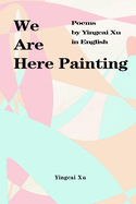 We Are Here Painting: Poems by Yingcai Xu in English