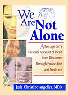 We Are Not Alone: A Teenage Girls Personal Account of Incest from Disclosure Through Prosecution and Treatment: A Teenage Girls Personal Account of Incest from Disclosure Through Prosecution and Treatment