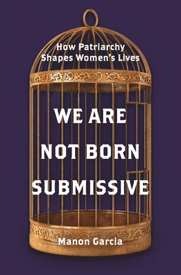 We Are Not Born Submissive: How Patriarchy Shapes Women's Lives - Garcia, Manon