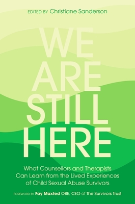 We Are Still Here: What Counsellors and Therapists Can Learn from the Lived Experiences of Child Sexual Abuse Survivors - Sanderson, Christiane, and Maxted, Fay (Foreword by)