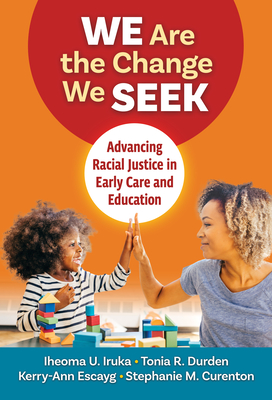 We Are the Change We Seek: Advancing Racial Justice in Early Care and Education - Iruka, Iheoma U, and Durden, Tonia R, and Escayg, Kerry-Ann