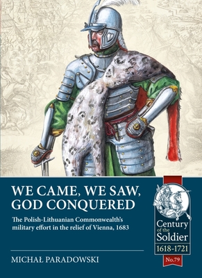 We Came, We Saw, God Conquered: The Polish-Lithuanian Commonwealth's Military Effort in the Relief of Vienna, 1683 - Paradowski, Michal